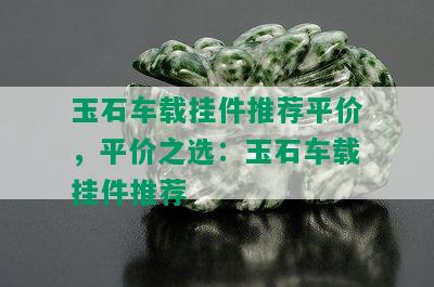 玉石车载挂件推荐平价，平价之选：玉石车载挂件推荐