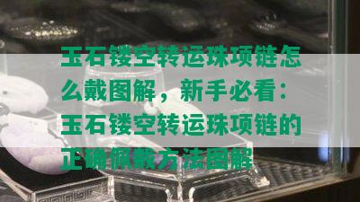 玉石镂空转运珠项链怎么戴图解，新手必看：玉石镂空转运珠项链的正确佩戴方法图解