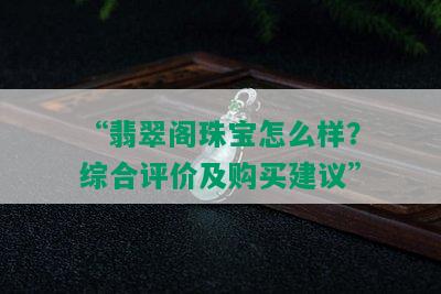 “翡翠阁珠宝怎么样？综合评价及购买建议”