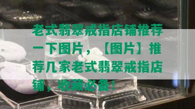 老式翡翠戒指店铺推荐一下图片，【图片】推荐几家老式翡翠戒指店铺，收藏必备！