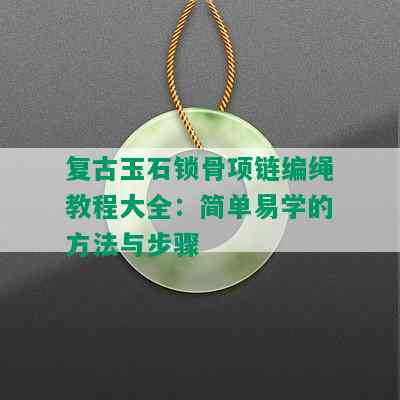 复古玉石锁骨项链编绳教程大全：简单易学的方法与步骤