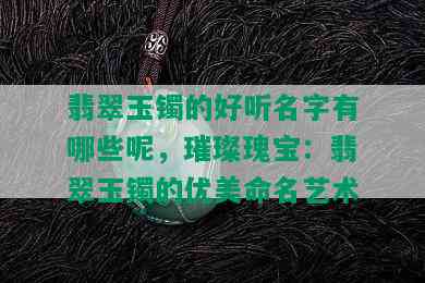 翡翠玉镯的好听名字有哪些呢，璀璨瑰宝：翡翠玉镯的优美命名艺术