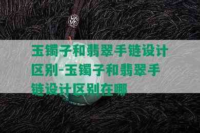 玉镯子和翡翠手链设计区别-玉镯子和翡翠手链设计区别在哪