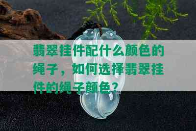 翡翠挂件配什么颜色的绳子，如何选择翡翠挂件的绳子颜色？