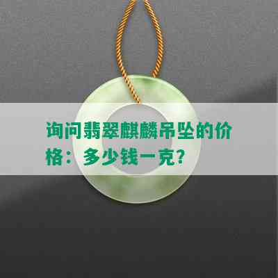 询问翡翠麒麟吊坠的价格：多少钱一克？