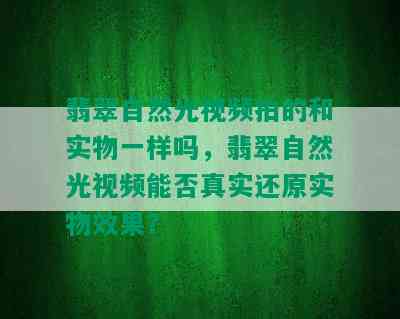 翡翠自然光视频拍的和实物一样吗，翡翠自然光视频能否真实还原实物效果？