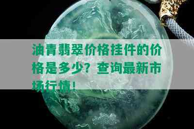 油青翡翠价格挂件的价格是多少？查询最新市场行情！