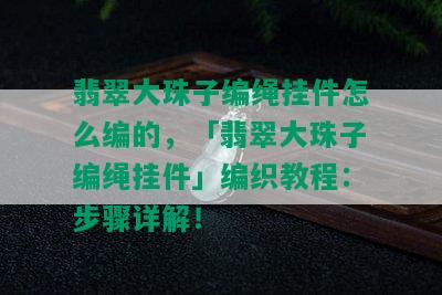 翡翠大珠子编绳挂件怎么编的，「翡翠大珠子编绳挂件」编织教程：步骤详解！