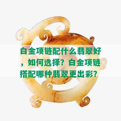 白金项链配什么翡翠好，如何选择？白金项链搭配哪种翡翠更出彩？