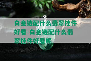 白金链配什么翡翠挂件好看-白金链配什么翡翠挂件好看呢