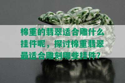 棉重的翡翠适合雕什么挂件呢，探讨棉重翡翠最适合雕刻哪些挂件？