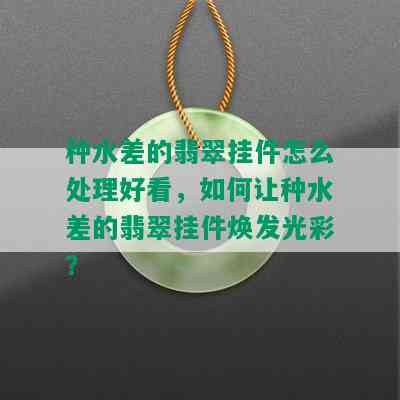 种水差的翡翠挂件怎么处理好看，如何让种水差的翡翠挂件焕发光彩？