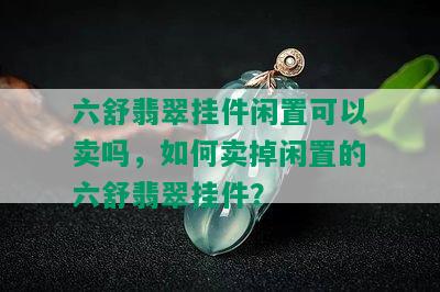 六舒翡翠挂件闲置可以卖吗，如何卖掉闲置的六舒翡翠挂件？