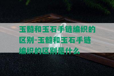 玉髓和玉石手链编织的区别-玉髓和玉石手链编织的区别是什么