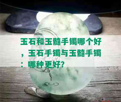 玉石和玉髓手镯哪个好，玉石手镯与玉髓手镯：哪种更好？