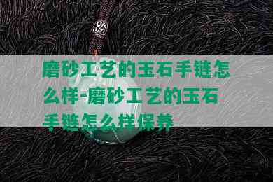 磨砂工艺的玉石手链怎么样-磨砂工艺的玉石手链怎么样保养