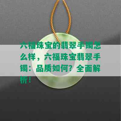 六福珠宝的翡翠手镯怎么样，六福珠宝翡翠手镯：品质如何？全面解析！