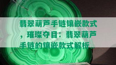 翡翠葫芦手链镶嵌款式，璀璨夺目：翡翠葫芦手链的镶嵌款式解析