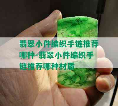 翡翠小件编织手链推荐哪种-翡翠小件编织手链推荐哪种材质