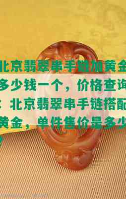 北京翡翠串手链加黄金多少钱一个，价格查询：北京翡翠串手链搭配黄金，单件售价是多少？