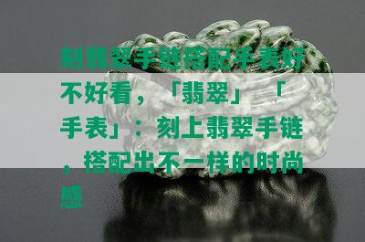 刻翡翠手链搭配手表好不好看，「翡翠」 「手表」：刻上翡翠手链，搭配出不一样的时尚感