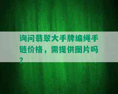 询问翡翠大手牌编绳手链价格，需提供图片吗？