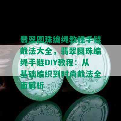 翡翠圆珠编绳教程手链戴法大全，翡翠圆珠编绳手链DIY教程：从基础编织到时尚戴法全面解析