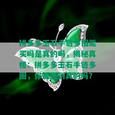 拼多多玉石手链多圈能买吗是真的吗，揭秘真相：拼多多玉石手链多圈，你能买到真的吗？