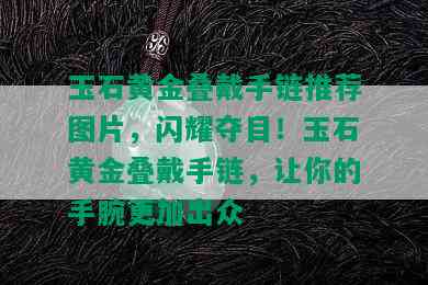 玉石黄金叠戴手链推荐图片，闪耀夺目！玉石黄金叠戴手链，让你的手腕更加出众