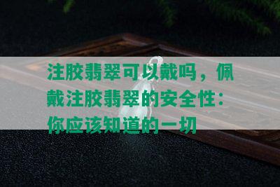 注胶翡翠可以戴吗，佩戴注胶翡翠的安全性：你应该知道的一切