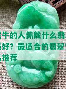 属牛的人佩戴什么翡翠更好？最适合的翡翠饰品推荐