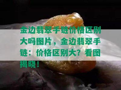 金边翡翠手链价格区别大吗图片，金边翡翠手链：价格区别大？看图揭晓！