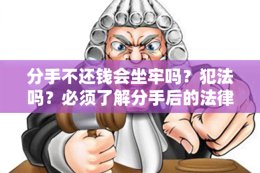 分手不还钱会坐牢吗？犯法吗？必须了解分手后的法律责任！