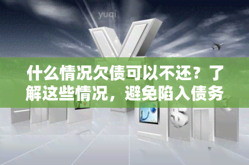 什么情况欠债可以不还？了解这些情况，避免陷入债务困境！