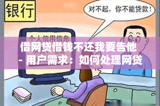 借网贷借钱不还我要告他 - 用户需求：如何处理网贷借款人不还款的情况？