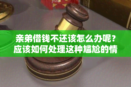 亲弟借钱不还该怎么办呢？应该如何处理这种尴尬的情况？