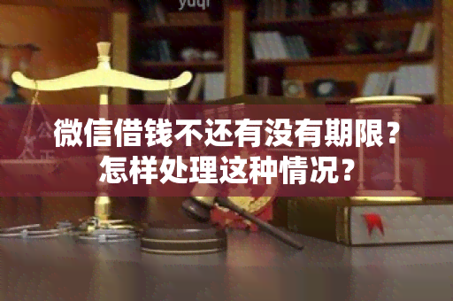 微信借钱不还有没有期限？怎样处理这种情况？