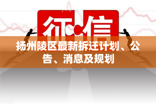 扬州陵区最新拆迁计划、公告、消息及规划