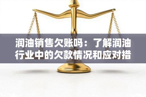 润油销售欠账吗：了解润 *** 业中的欠款情况和应对措