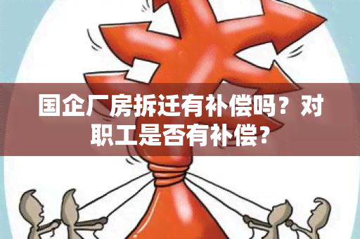 国企厂房拆迁有补偿吗？对职工是否有补偿？