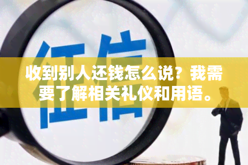 收到别人还钱怎么说？我需要了解相关礼仪和用语。