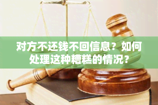 对方不还钱不回信息？如何处理这种糟糕的情况？