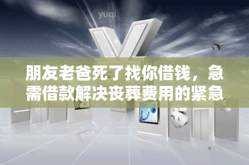 朋友老爸死了找你借钱，急需借款解决丧葬费用的紧急需求