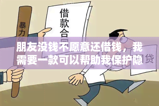 朋友没钱不愿意还借钱，我需要一款可以帮助我保护隐私并确保借款安全的借款应用程序。