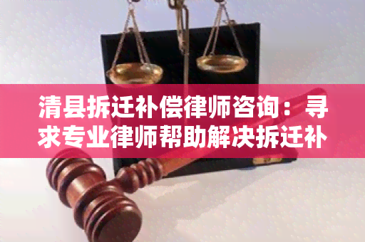 清县拆迁补偿律师咨询：寻求专业律师帮助解决拆迁补偿问题