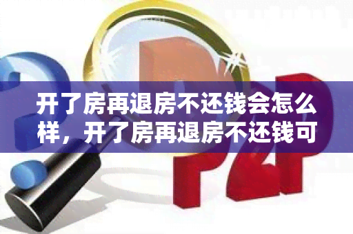 开了房再退房不还钱会怎么样，开了房再退房不还钱可以吗，开了房再退房不还钱怎么办