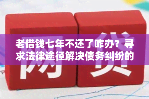 老借钱七年不还了咋办？寻求法律途径解决债务纠纷的用户需求