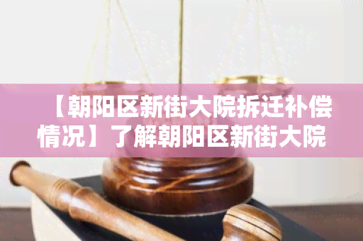 【朝阳区新街大院拆迁补偿情况】了解朝阳区新街大院拆迁补偿情况及相关政策