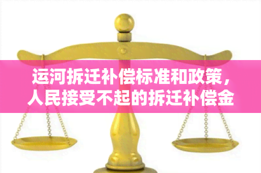 运河拆迁补偿标准和政策，人民接受不起的拆迁补偿金额