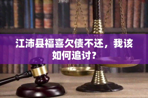 江沛县福喜欠债不还，我该如何追讨？